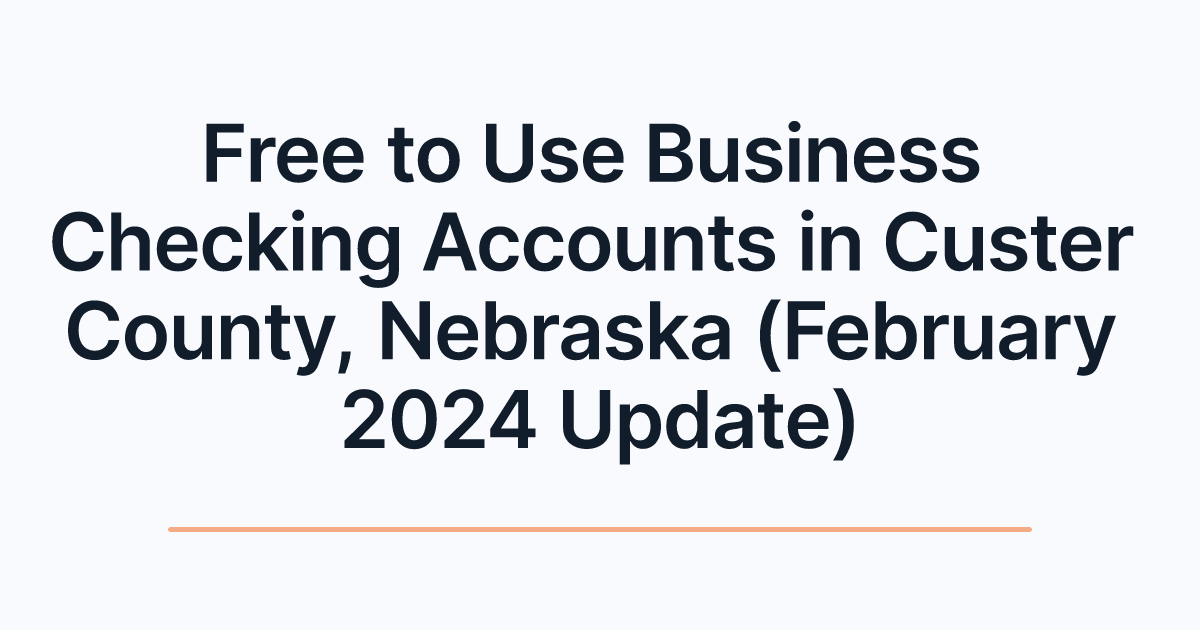 Free to Use Business Checking Accounts in Custer County, Nebraska (February 2024 Update)